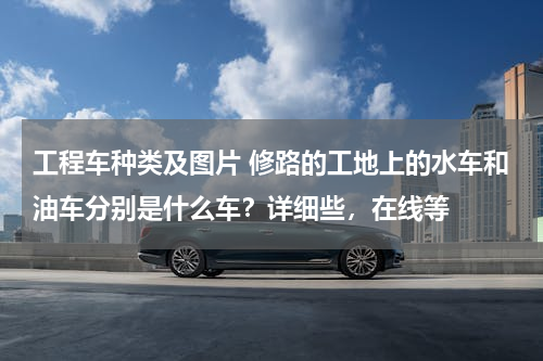 工程车种类及图片 修路的工地上的水车和油车分别是什么车？详细些，在线等