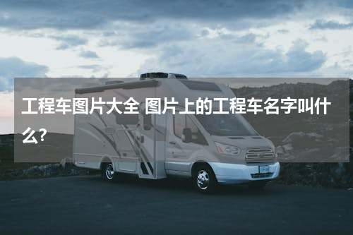 工程车图片大全 图片上的工程车名字叫什么？