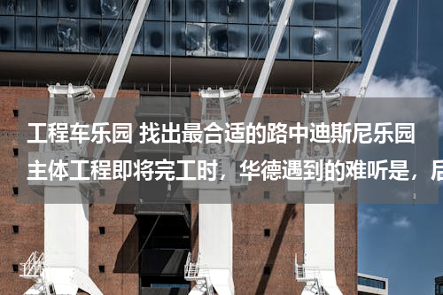 工程车乐园 找出最合适的路中迪斯尼乐园主体工程即将完工时，华德遇到的难听是，后来受到的启发，找到了解决的办法：