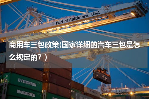 商用车三包政策(国家详细的汽车三包是怎么规定的？)