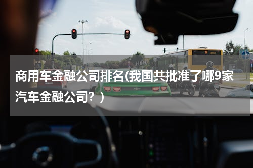 商用车金融公司排名(我国共批准了哪9家汽车金融公司？)