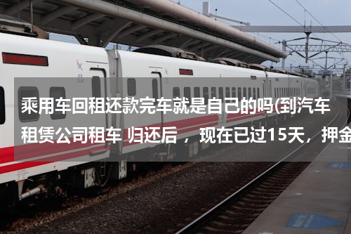 乘用车回租还款完车就是自己的吗(到汽车租赁公司租车 归还后 ，现在已过15天，押金已经退回给我，可对方为何不肯还合同给我，先前签的)