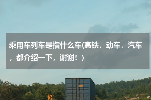 乘用车列车是指什么车(高铁，动车，汽车，都介绍一下，谢谢！)