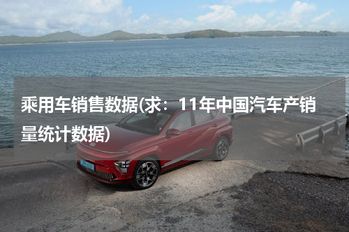 乘用车销售数据(求：11年中国汽车产销量统计数据)