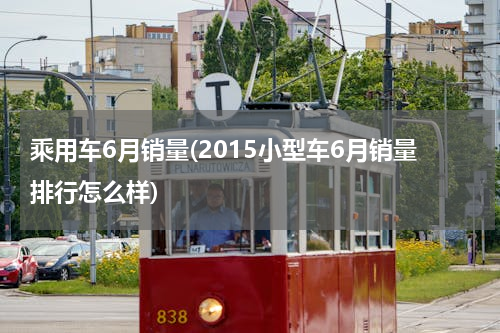 乘用车6月销量(2015小型车6月销量排行怎么样)