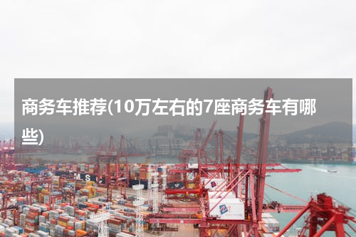 商务车推荐(10万左右的7座商务车有哪些)