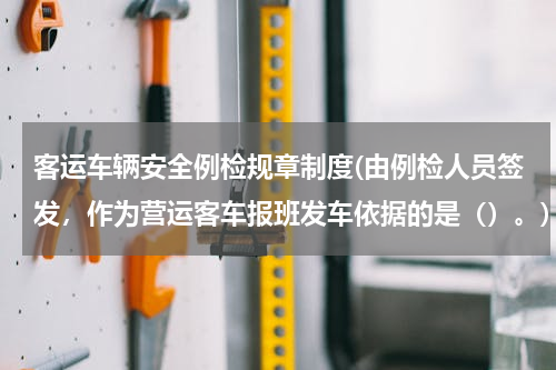 客运车辆安全例检规章制度(由例检人员签发，作为营运客车报班发车依据的是（）。)