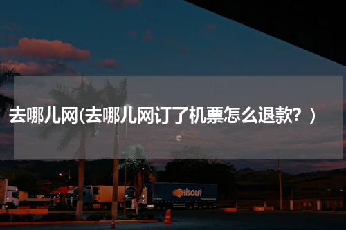去哪儿网(去哪儿网订了机票怎么退款？)