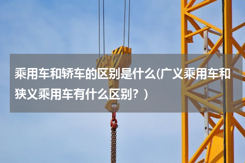 乘用车和轿车的区别是什么(广义乘用车和狭义乘用车有什么区别？)