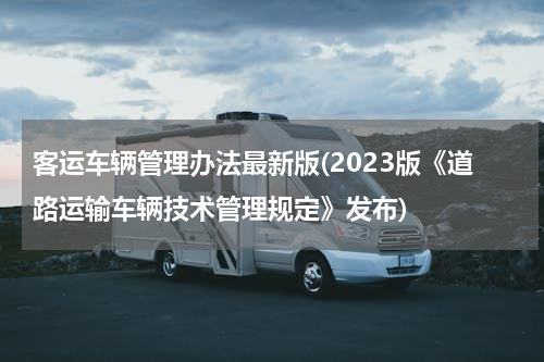 客运车辆管理办法最新版(2023版《道路运输车辆技术管理规定》发布)