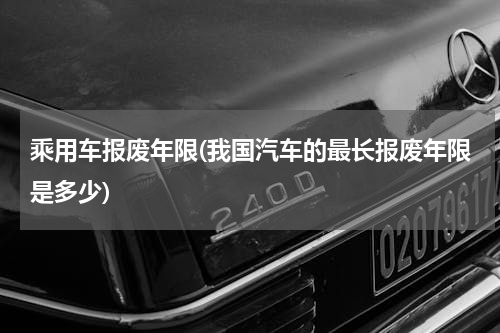 乘用车报废年限(我国汽车的最长报废年限是多少)