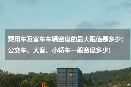 乘用车及客车车辆宽度的最大限值是多少(公交车、大客、小轿车一般宽度多少)