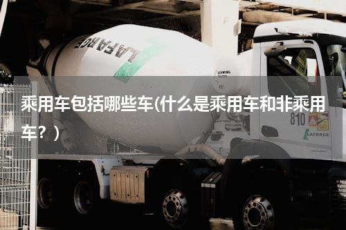乘用车包括哪些车(什么是乘用车和非乘用车？)