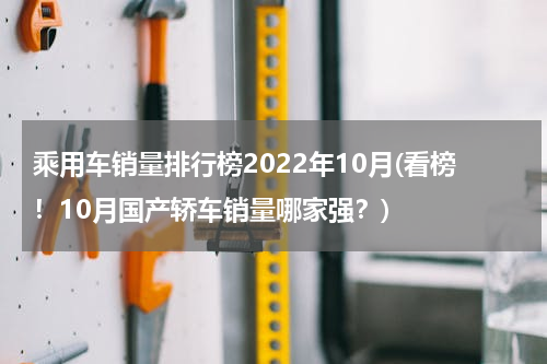 乘用车销量排行榜2022年10月(看榜！10月国产轿车销量哪家强？)