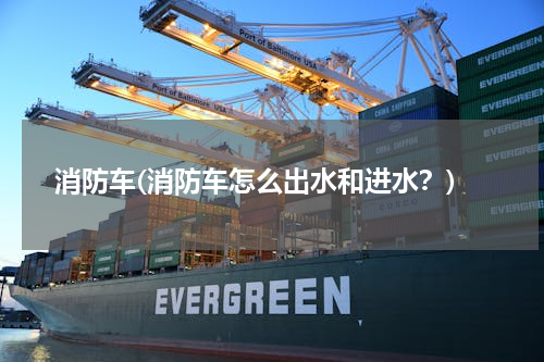 消防车(消防车怎么出水和进水？)
