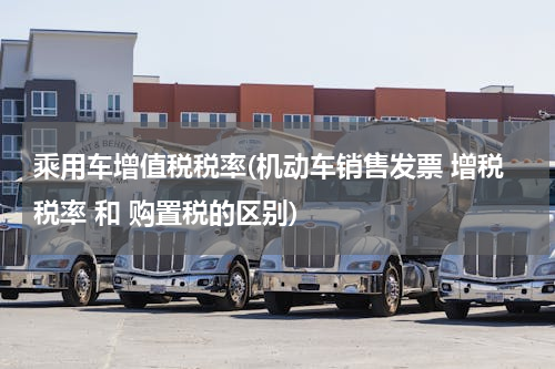 乘用车增值税税率(机动车销售发票 增税税率 和 购置税的区别)
