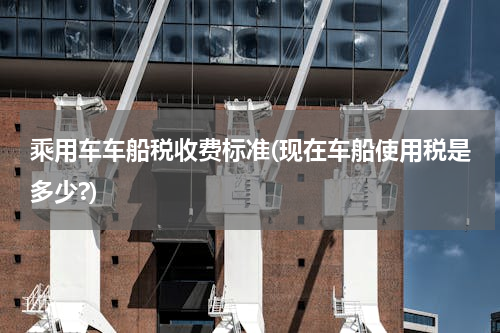 乘用车车船税收费标准(现在车船使用税是多少?)