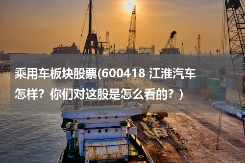乘用车板块股票(600418 江淮汽车怎样？你们对这股是怎么看的？)
