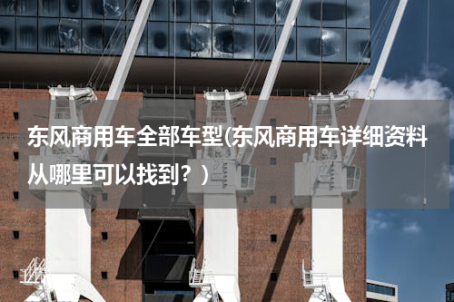 东风商用车全部车型(东风商用车详细资料从哪里可以找到？)
