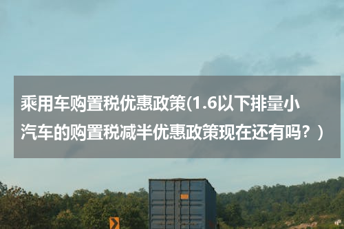 乘用车购置税优惠政策(1.6以下排量小汽车的购置税减半优惠政策现在还有吗？)