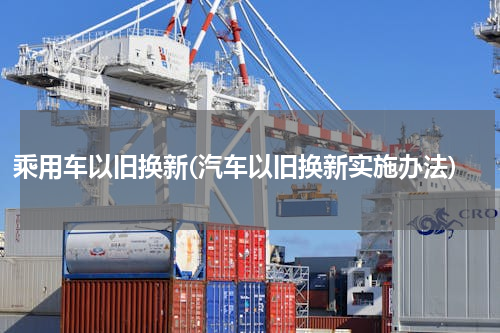 乘用车以旧换新(汽车以旧换新实施办法)