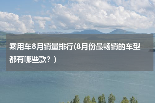 乘用车8月销量排行(8月份最畅销的车型都有哪些款？)