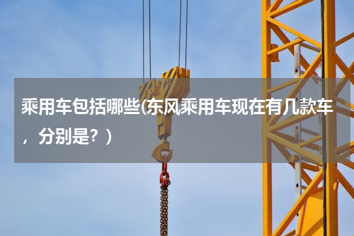乘用车包括哪些(东风乘用车现在有几款车，分别是？)