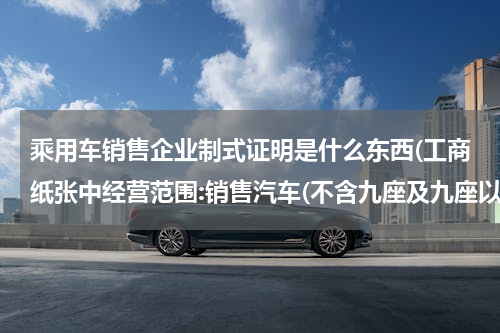 乘用车销售企业制式证明是什么东西(工商纸张中经营范围:销售汽车(不含九座及九座以下乘用车)是什么意思？是不能卖9座以下的么？)