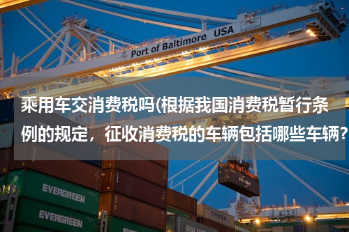 乘用车交消费税吗(根据我国消费税暂行条例的规定，征收消费税的车辆包括哪些车辆？)