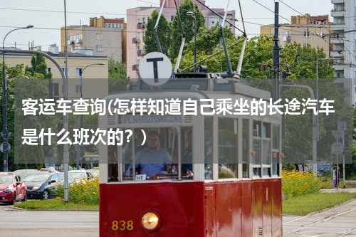 客运车查询(怎样知道自己乘坐的长途汽车是什么班次的？)