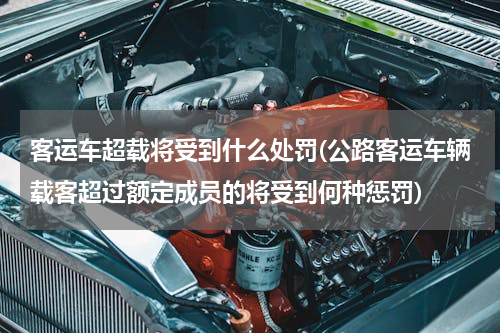 客运车超载将受到什么处罚(公路客运车辆载客超过额定成员的将受到何种惩罚)
