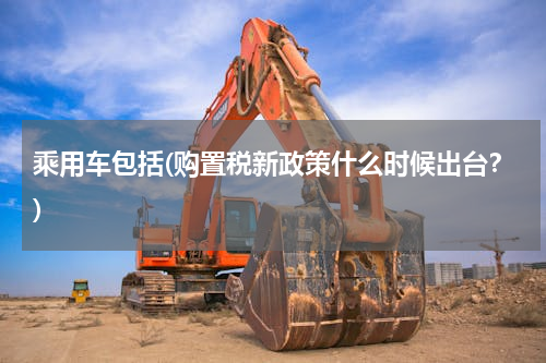 乘用车包括(购置税新政策什么时候出台？)