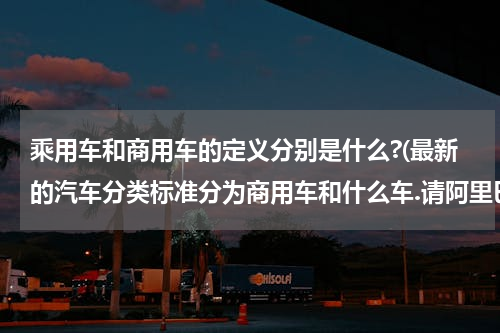 乘用车和商用车的定义分别是什么?(最新的汽车分类标准分为商用车和什么车.请阿里巴巴)