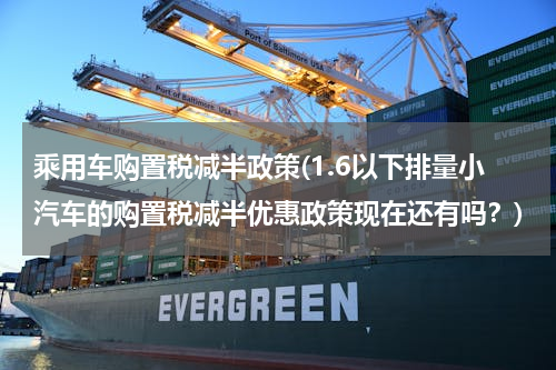 乘用车购置税减半政策(1.6以下排量小汽车的购置税减半优惠政策现在还有吗？)