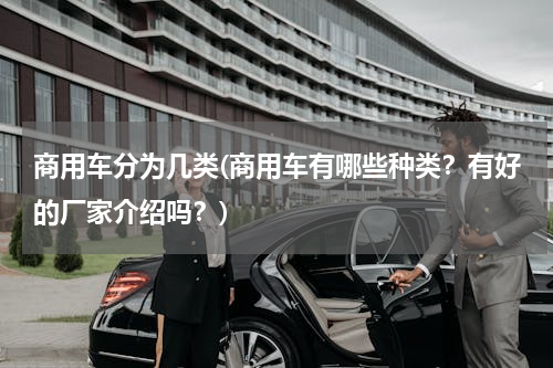 商用车分为几类(商用车有哪些种类？有好的厂家介绍吗？)