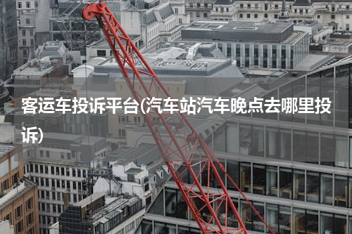 客运车投诉平台(汽车站汽车晚点去哪里投诉)