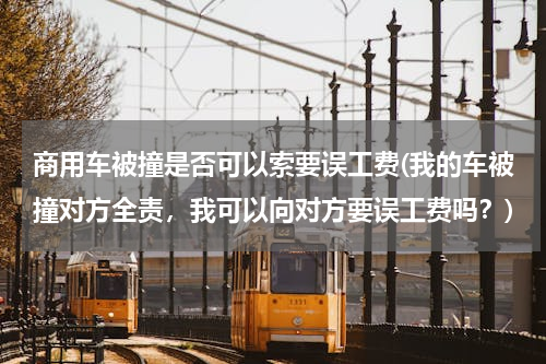 商用车被撞是否可以索要误工费(我的车被撞对方全责，我可以向对方要误工费吗？)