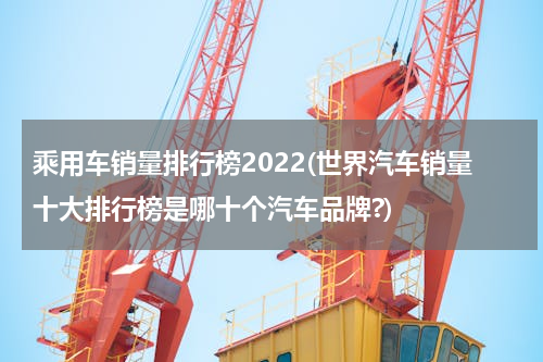乘用车销量排行榜2022(世界汽车销量十大排行榜是哪十个汽车品牌?)