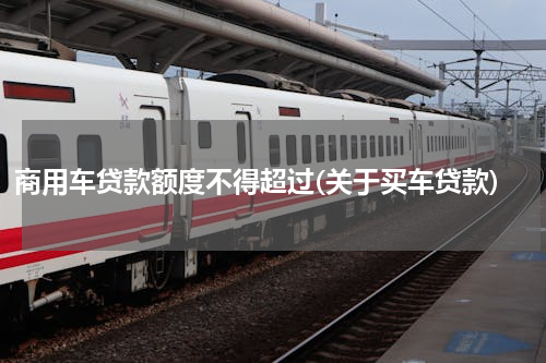 商用车贷款额度不得超过(关于买车贷款)