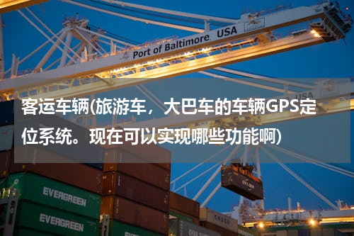 客运车辆(旅游车，大巴车的车辆GPS定位系统。现在可以实现哪些功能啊)