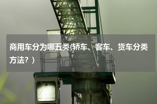 商用车分为哪五类(轿车、客车、货车分类方法？)