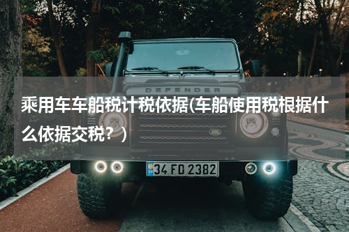 乘用车车船税计税依据(车船使用税根据什么依据交税？)