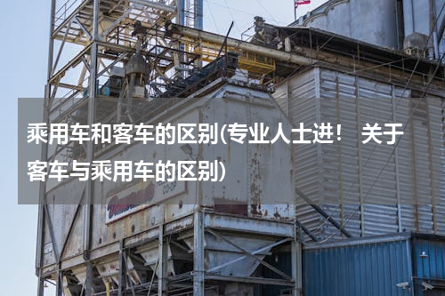 乘用车和客车的区别(专业人士进！ 关于客车与乘用车的区别)