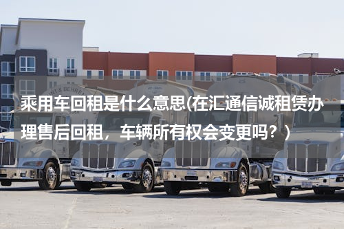 乘用车回租是什么意思(在汇通信诚租赁办理售后回租，车辆所有权会变更吗？)