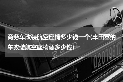 商务车改装航空座椅多少钱一个(丰田塞纳车改装航空座椅要多少钱)