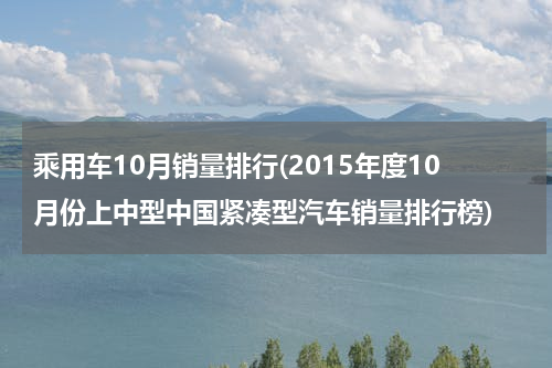 乘用车10月销量排行(2015年度10月份上中型中国紧凑型汽车销量排行榜)