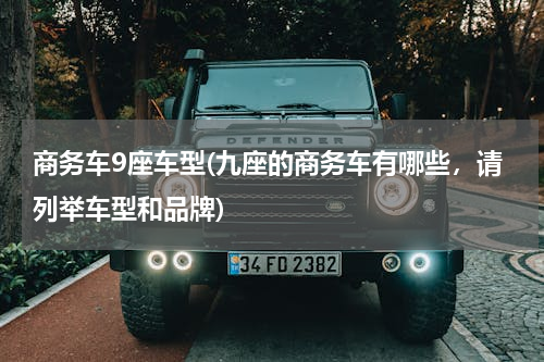 商务车9座车型(九座的商务车有哪些，请列举车型和品牌)