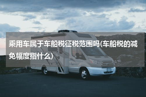 乘用车属于车船税征税范围吗(车船税的减免幅度指什么)