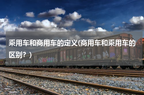 乘用车和商用车的定义(商用车和乘用车的区别？)
