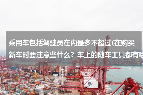 乘用车包括驾驶员在内最多不超过(在购买新车时要注意些什么？车上的随车工具都有哪些？)